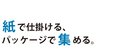 紙で仕掛ける、パッケージで集める。　