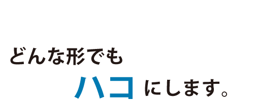 どんな形でもハコにします。