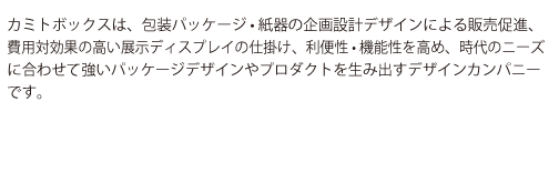 カミトボックスは、包装パッケージ 費用対効果の高い展示ディスプレイの仕掛け、利便性 ズに合わせて強いパッケージデザインやプロダクトを生み出すデザインカンパニーです。