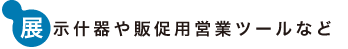 展示什器や販促用営業ツールなど