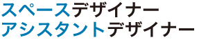 スペースデザイナー　アシスタントデザイナー